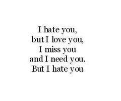 ... hate you, but I love you; I miss you and I need you, but I hate you