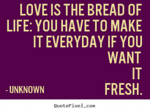 ... life: you have to make it everyday if you want.. Unknown love quotes