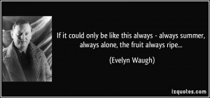... always summer, always alone, the fruit always ripe... - Evelyn Waugh