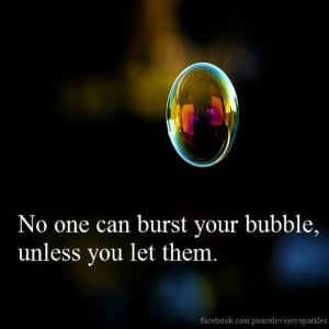 No one can burst your bubble