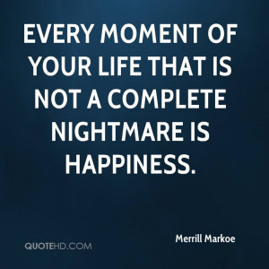 ... moment of your life that is not a complete nightmare is happiness