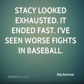Skip Bertman - Stacy looked exhausted. It ended fast. I've seen worse ...