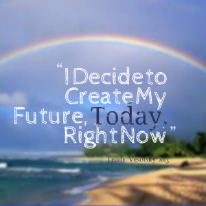 Quotes Picture: i decide to create my future, today, right now