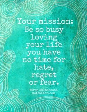 Your mission: Be so busy loving your life you have no time for hate ...