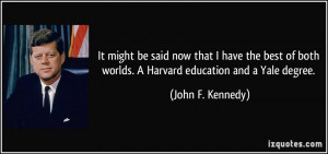 ... both worlds. A Harvard education and a Yale degree. - John F. Kennedy