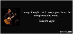 ... that if I was popular I must be doing something wrong. - Suzanne Vega