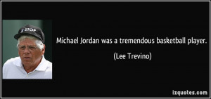 Michael Jordan was a tremendous basketball player. - Lee Trevino