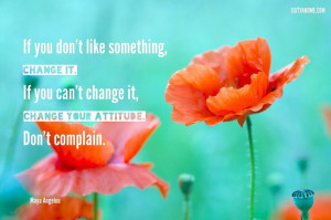 ... change it, change your attitude. Don’t complain.” - Maya Angelou
