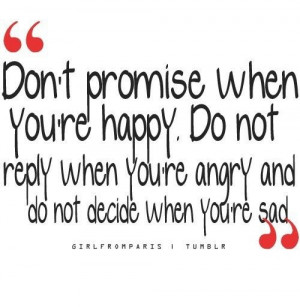 Don't promise when you're happy. Do no reply when you're angry and do ...