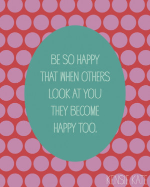 Be so happy that when others look at you, they become happy too.