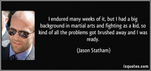 weeks of it, but I had a big background in martial arts and fighting ...