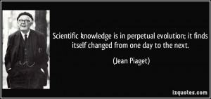 ... ; it finds itself changed from one day to the next. - Jean Piaget