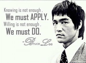 ... enough, we must apply. Willing is not enough, we must do - Bruce Lee