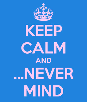 KEEP CALM AND ...NEVER MIND