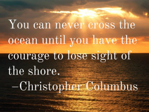 ... have the courage to lose sight of the shore. –Christopher Columbus