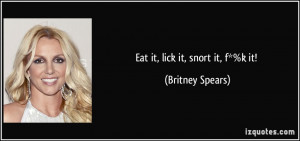 Eat it, lick it, snort it, f*%k it! - Britney Spears