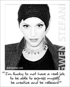 ... able to express myself, be creative and be relevant.” ~ Gwen Stefani