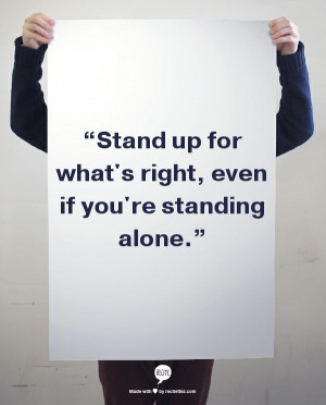 Stand up for what's right, even if you're standing alone.”Life ...