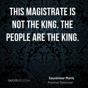 This magistrate is not the king. The people are the king. - Gouverneur ...