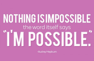 Nothing is impossible. The word itself says 'I'm Possible.' What's ...