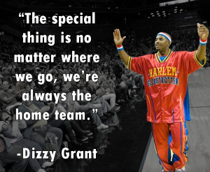 The Harlem Globetrotters are always the home team. -Dizzy