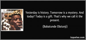 ... today? Today is a gift. That's why we call it the present. - Babatunde