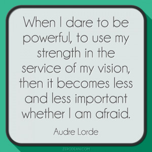 When I dare to be powerful, to use my strength. in the service of my ...