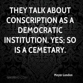 They talk about conscription as a democratic institution. Yes; so is a ...