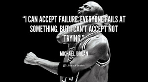can accept failure, everyone fails at something. But I can't accept ...