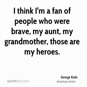 George Eads - I think I'm a fan of people who were brave, my aunt, my ...