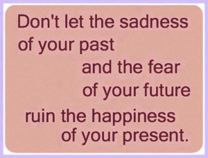 ... past and the fear of your future ruin the happiness of your present