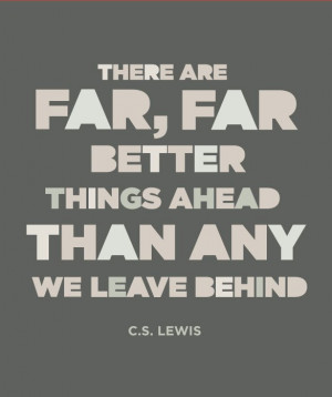 ... onto there are far better things ahead than any you leave behind