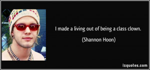 made a living out of being a class clown. - Shannon Hoon