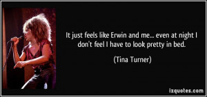 ... even at night I don't feel I have to look pretty in bed. - Tina Turner