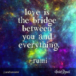 Love is the bridge between you and everything~ Rumi