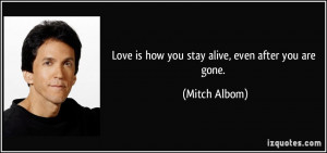 Love is how you stay alive, even after you are gone. - Mitch Albom