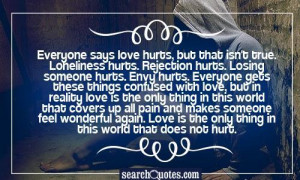 love hurts, but that isn't true. Loneliness hurts. Rejection hurts ...