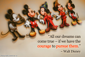 All our dreams can come true – if we have the courage to pursue them ...