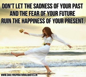 Don t let the sadness of your past and the fear of your future ruin ...