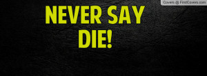 NEVER SAY DIE Profile Facebook Covers