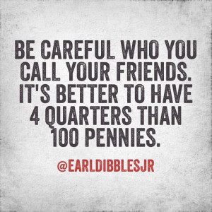 careful who you call a friend better to have 4 quarters then 100 ...