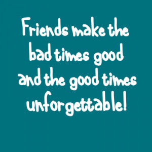 Friends make the bad times good and the good times unforgettable!