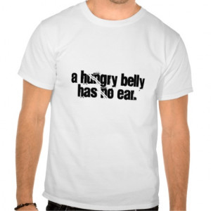 Cool sayings: A hungry belly has no ear. Tees