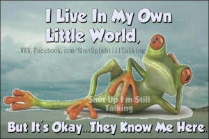 live in my own little world!