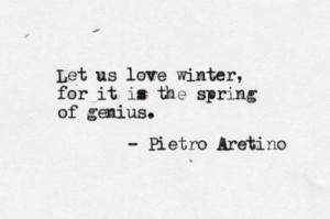 Let us love winter, for it is the spring of genius. -Pietro Arentino