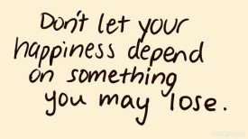 Don’t let your happiness depend on something you may lose