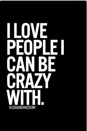 love people I can be crazy with