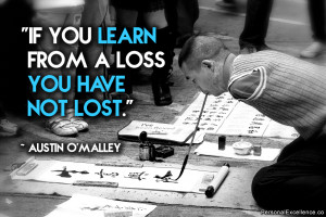 If you learn from a loss you have not lost.” ~ Austin O’Malley