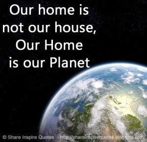 Our home is not our house, Our Home is our Planet