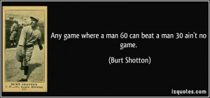 game where a man 60 can beat a man 30 ain't no game. - Burt Shotton ...